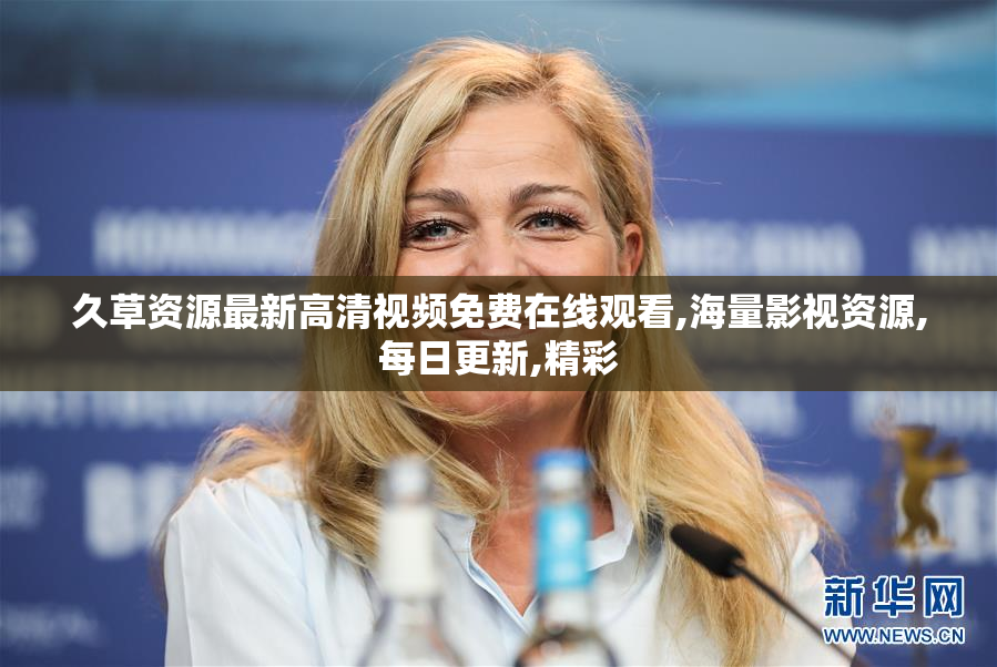 久草资源最新高清视频免费在线观看,海量影视资源,每日更新,精彩