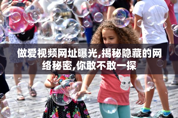 做爱视频网址曝光,揭秘隐藏的网络秘密,你敢不敢一探