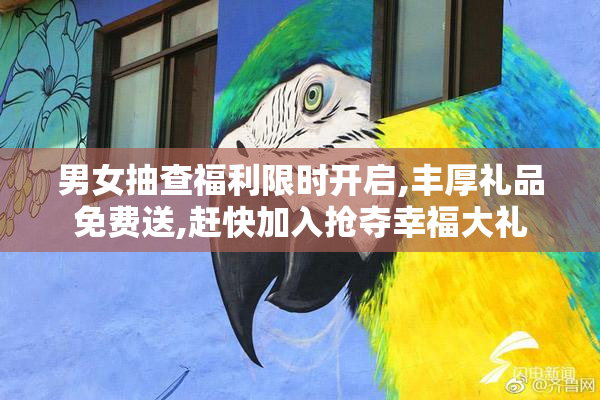 男女抽查福利限时开启,丰厚礼品免费送,赶快加入抢夺幸福大礼