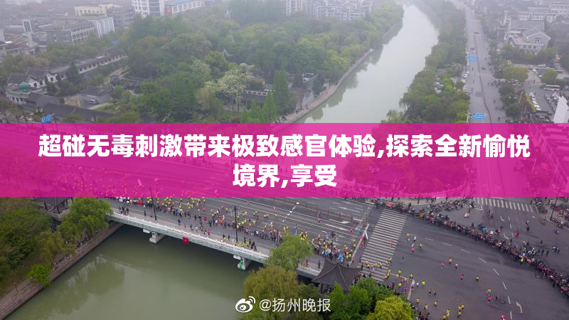 超碰无毒刺激带来极致感官体验,探索全新愉悦境界,享受