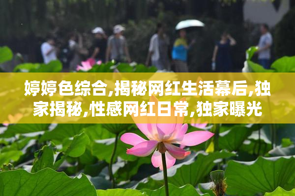 婷婷色综合,揭秘网红生活幕后,独家揭秘,性感网红日常,独家曝光