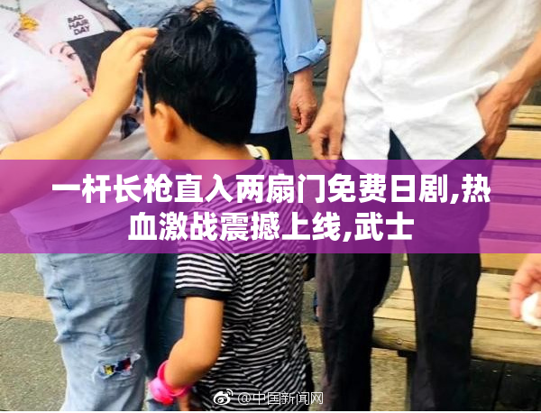 一杆长枪直入两扇门免费日剧,热血激战震撼上线,武士