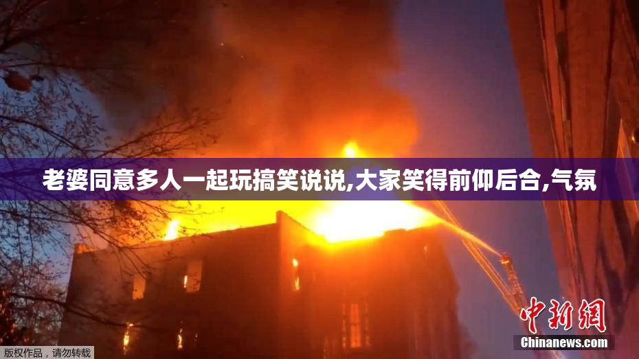 老婆同意多人一起玩搞笑说说,大家笑得前仰后合,气氛