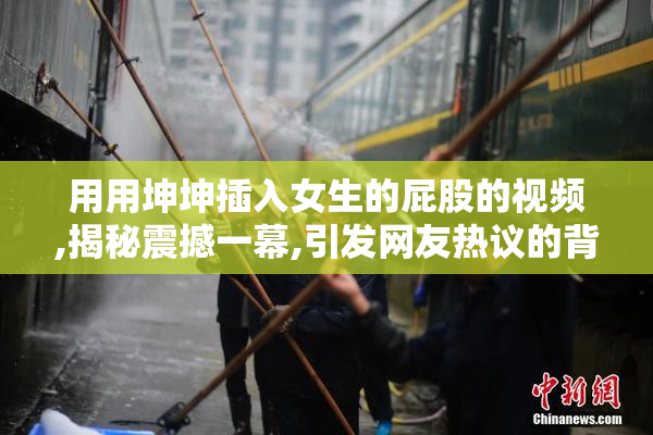 用用坤坤插入女生的屁股的视频,揭秘震撼一幕,引发网友热议的背后