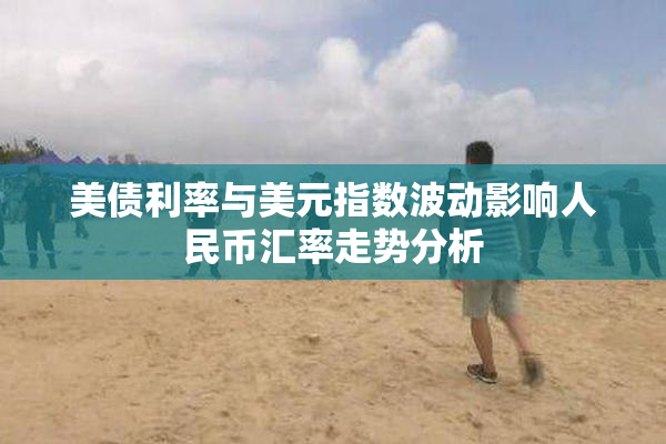 美债利率与美元指数波动影响人民币汇率走势分析