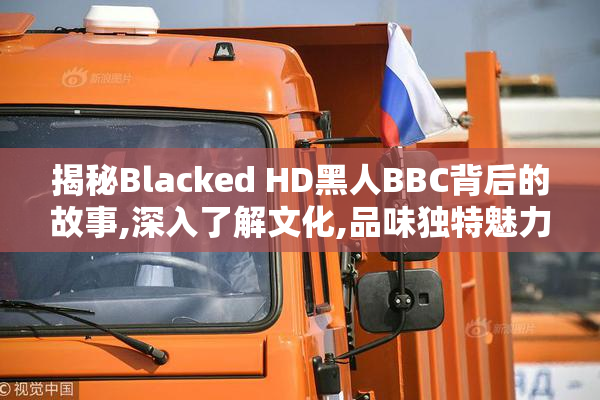 揭秘Blacked HD黑人BBC背后的故事,深入了解文化,品味独特魅力