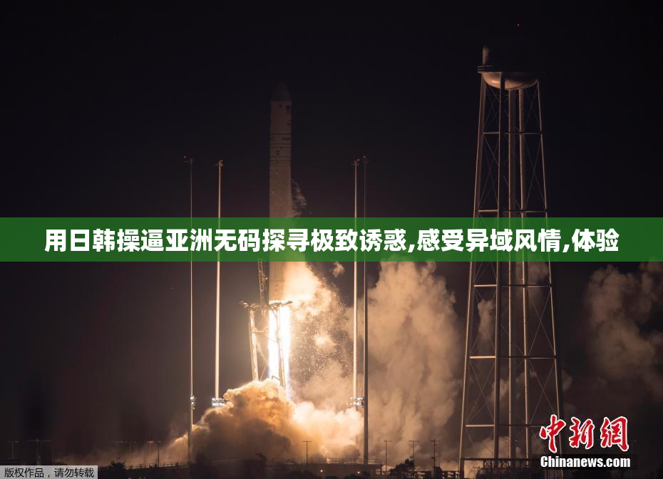 用日韩操逼亚洲无码探寻极致诱惑,感受异域风情,体验