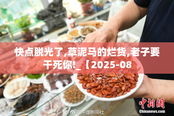 快点脱光了,草泥马的烂货,老子要干死你!_【2025-08
