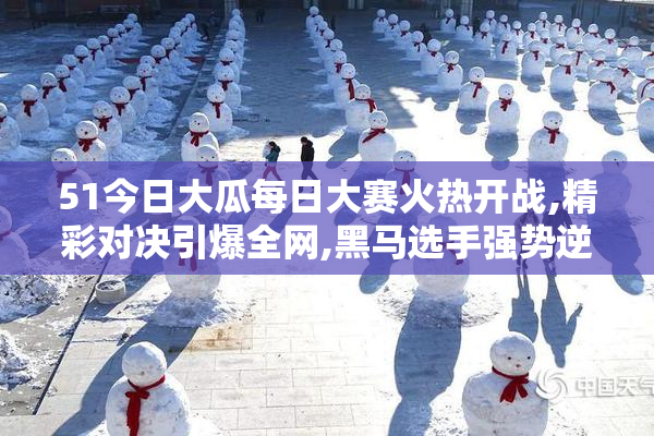 51今日大瓜每日大赛火热开战,精彩对决引爆全网,黑马选手强势逆袭
