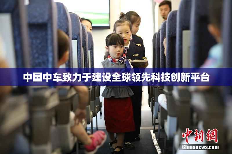 中国中车致力于建设全球领先科技创新平台