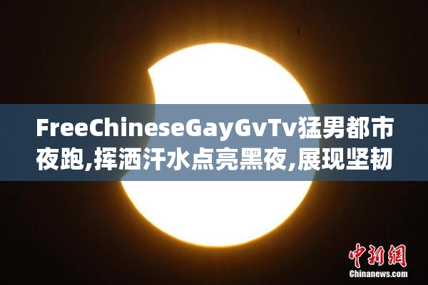 FreeChineseGayGvTv猛男都市夜跑,挥洒汗水点亮黑夜,展现坚韧意志