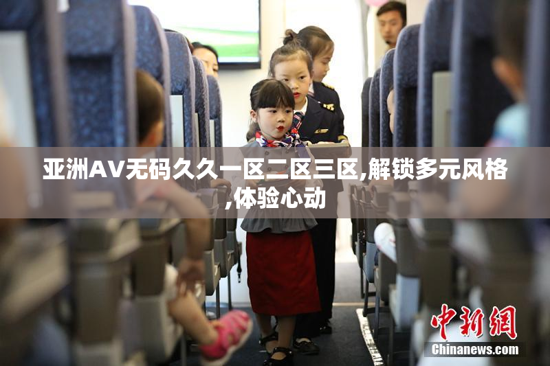 亚洲AV无码久久一区二区三区,解锁多元风格,体验心动