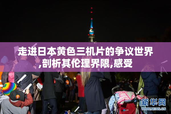 走进日本黄色三机片的争议世界,剖析其伦理界限,感受