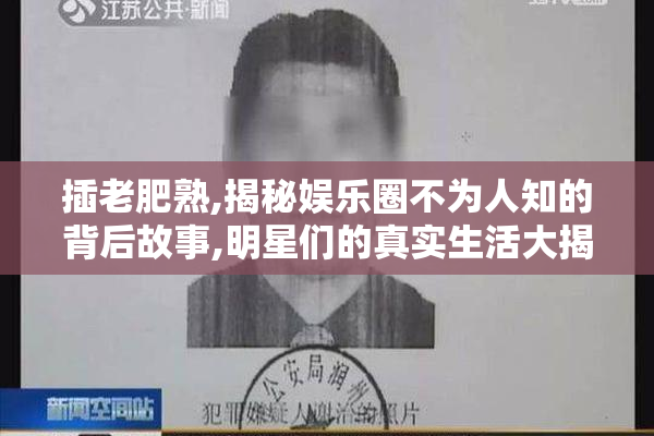插老肥熟,揭秘娱乐圈不为人知的背后故事,明星们的真实生活大揭秘