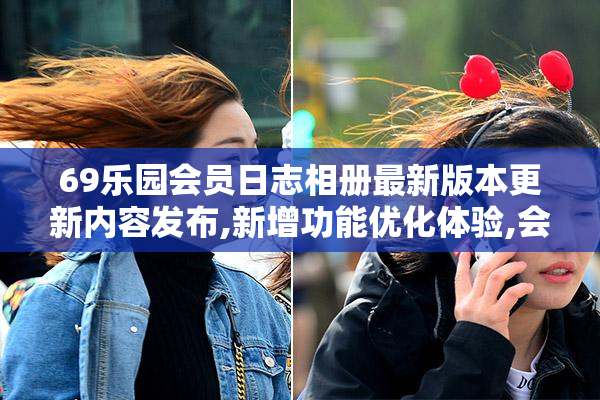 69乐园会员日志相册最新版本更新内容发布,新增功能优化体验,会员