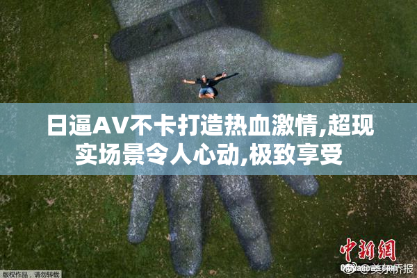 日逼AV不卡打造热血激情,超现实场景令人心动,极致享受