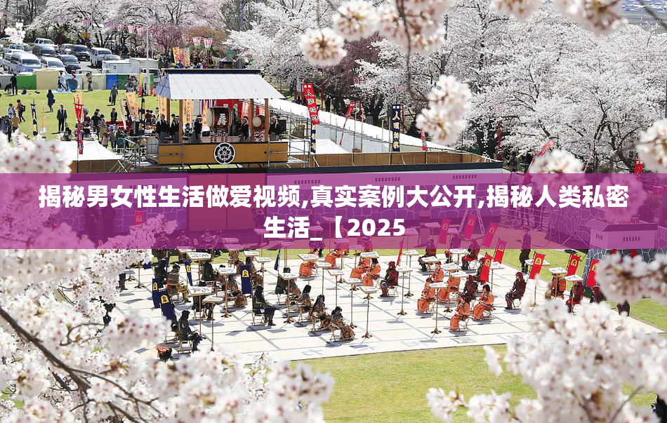 揭秘男女性生活做爱视频,真实案例大公开,揭秘人类私密生活_【2025