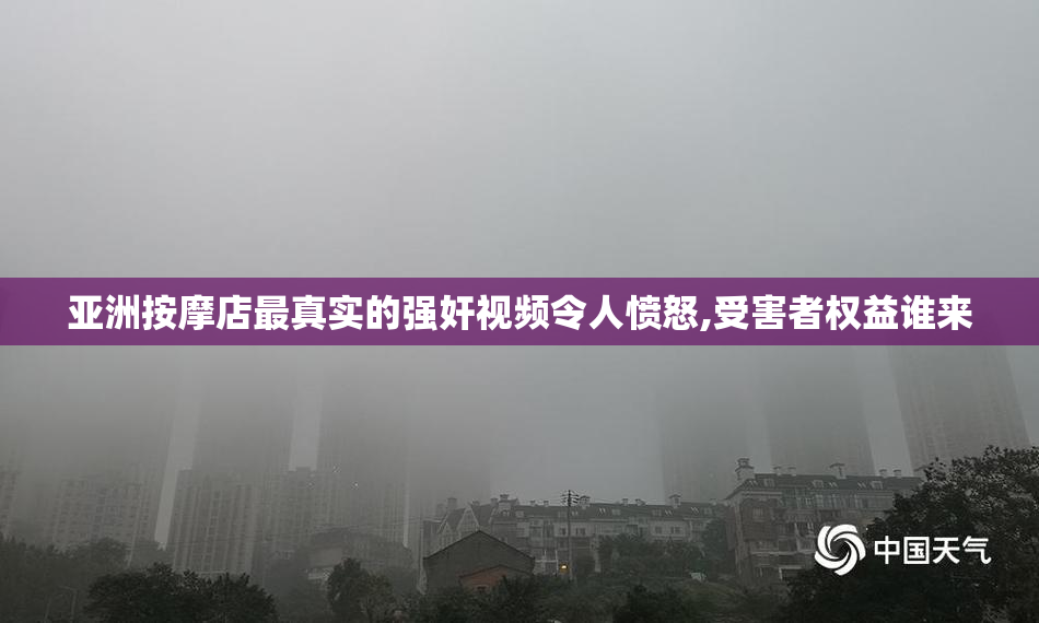 亚洲按摩店最真实的强奸视频令人愤怒,受害者权益谁来