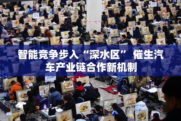 智能竞争步入“深水区” 催生汽车产业链合作新机制