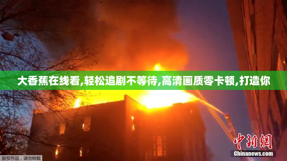 大香蕉在线看,轻松追剧不等待,高清画质零卡顿,打造你