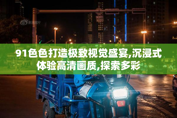 91色色打造极致视觉盛宴,沉浸式体验高清画质,探索多彩