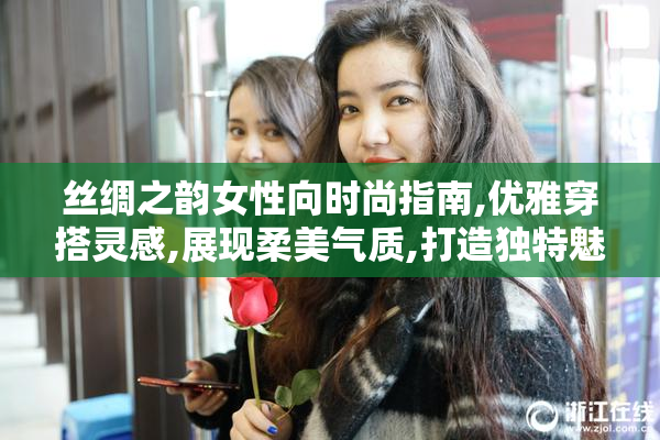 丝绸之韵女性向时尚指南,优雅穿搭灵感,展现柔美气质,打造独特魅力