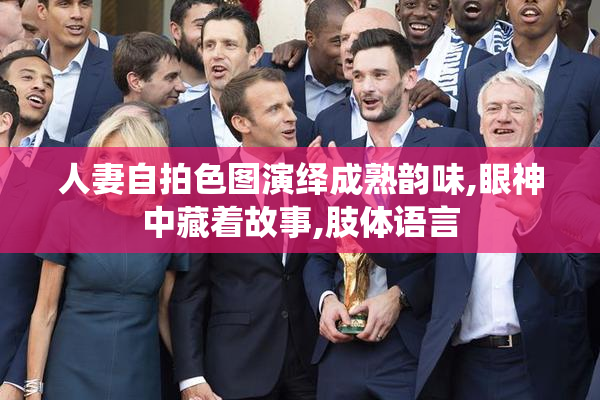 人妻自拍色图演绎成熟韵味,眼神中藏着故事,肢体语言