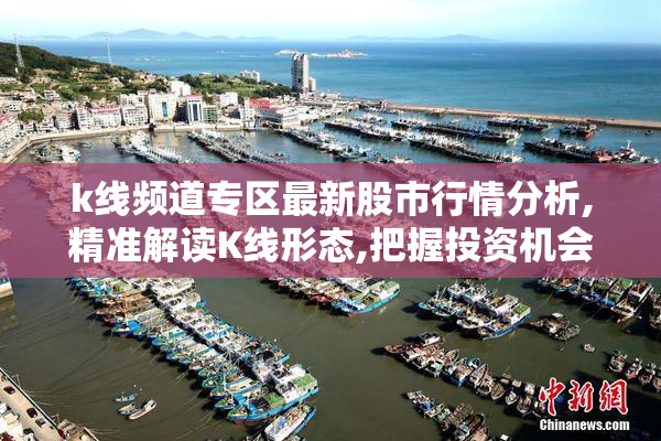 k线频道专区最新股市行情分析,精准解读K线形态,把握投资机会