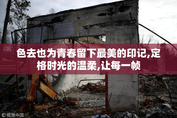 色去也为青春留下最美的印记,定格时光的温柔,让每一帧
