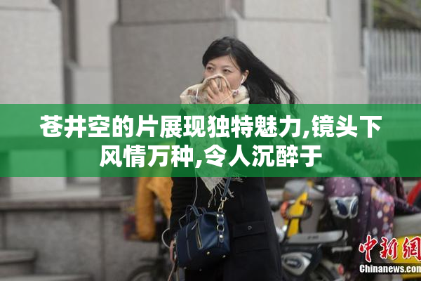 苍井空的片展现独特魅力,镜头下风情万种,令人沉醉于