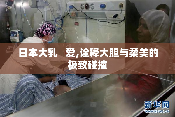 日本大乳   爱,诠释大胆与柔美的极致碰撞