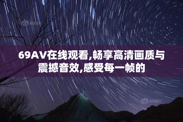 69AV在线观看,畅享高清画质与震撼音效,感受每一帧的