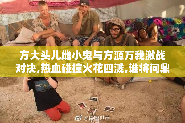 方大头儿雌小鬼与方源万我激战对决,热血碰撞火花四溅,谁将问鼎