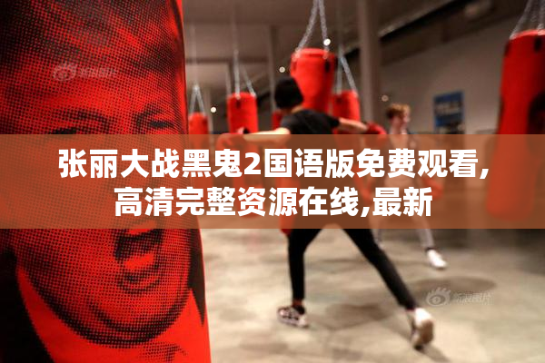 张丽大战黑鬼2国语版免费观看,高清完整资源在线,最新