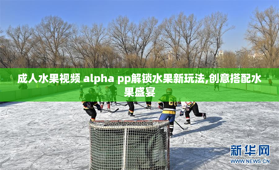 成人水果视频 alpha pp解锁水果新玩法,创意搭配水果盛宴