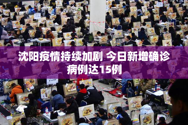 沈阳疫情持续加剧 今日新增确诊病例达15例