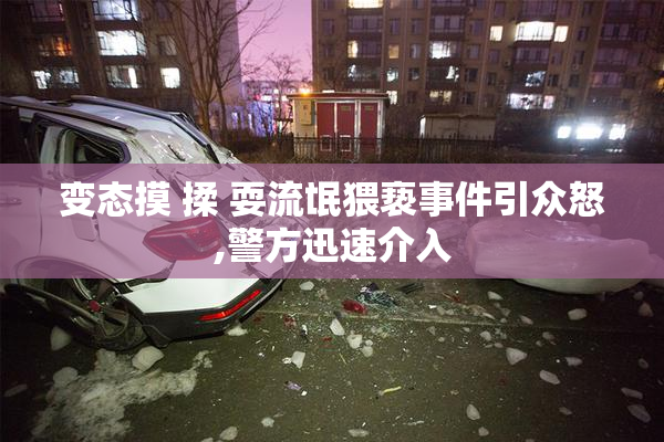 变态摸 揉 耍流氓猥亵事件引众怒,警方迅速介入