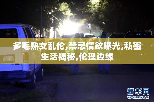 多毛熟女乱伦,禁忌情欲曝光,私密生活揭秘,伦理边缘