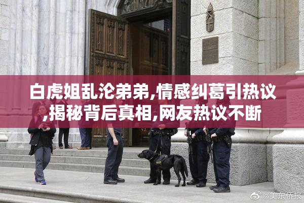 白虎姐乱沦弟弟,情感纠葛引热议,揭秘背后真相,网友热议不断