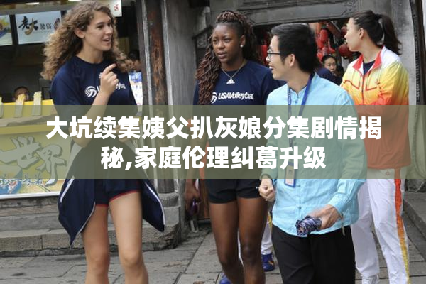 大坑续集姨父扒灰娘分集剧情揭秘,家庭伦理纠葛升级