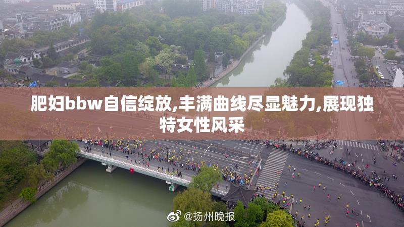 肥妇bbw自信绽放,丰满曲线尽显魅力,展现独特女性风采