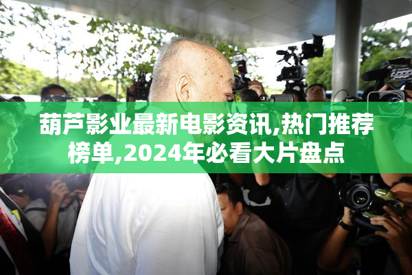 葫芦影业最新电影资讯,热门推荐榜单,2024年必看大片盘点