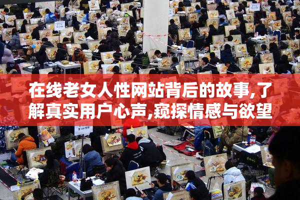 在线老女人性网站背后的故事,了解真实用户心声,窥探情感与欲望