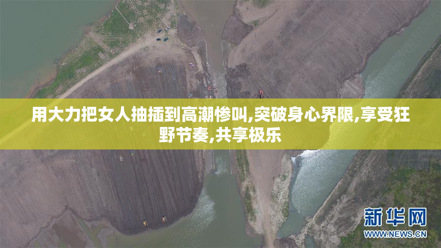用大力把女人抽插到高潮惨叫,突破身心界限,享受狂野节奏,共享极乐