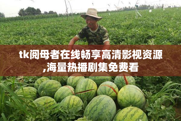 tk阅母者在线畅享高清影视资源,海量热播剧集免费看
