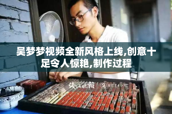 吴梦梦视频全新风格上线,创意十足令人惊艳,制作过程