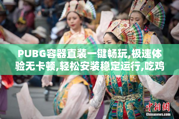 PUBG容器直装一键畅玩,极速体验无卡顿,轻松安装稳定运行,吃鸡必备
