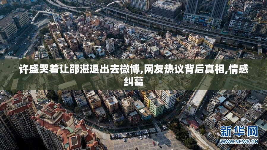 许盛哭着让邵湛退出去微博,网友热议背后真相,情感纠葛