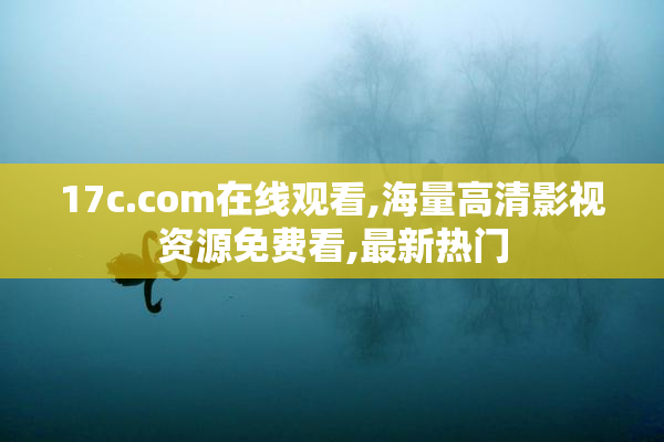 17c.com在线观看,海量高清影视资源免费看,最新热门