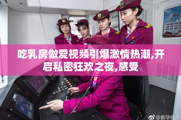 吃乳房做爱视频引爆激情热潮,开启私密狂欢之夜,感受